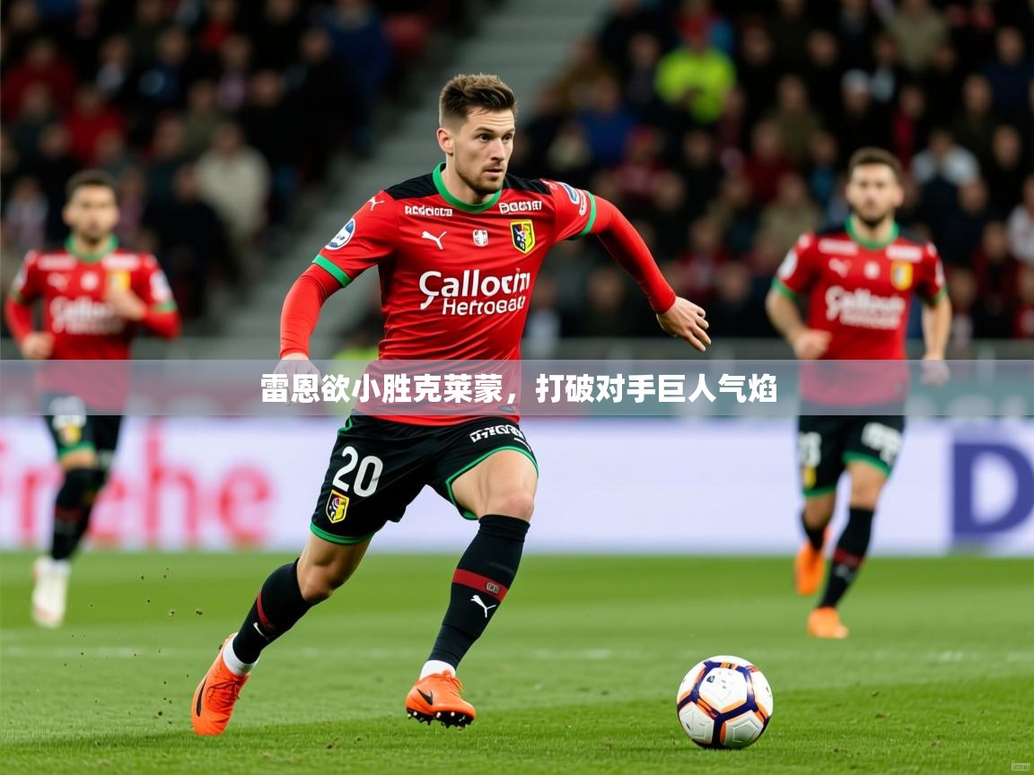 2025安博体育入口雷恩欲小胜克莱蒙，打破对手巨人气焰  第4张