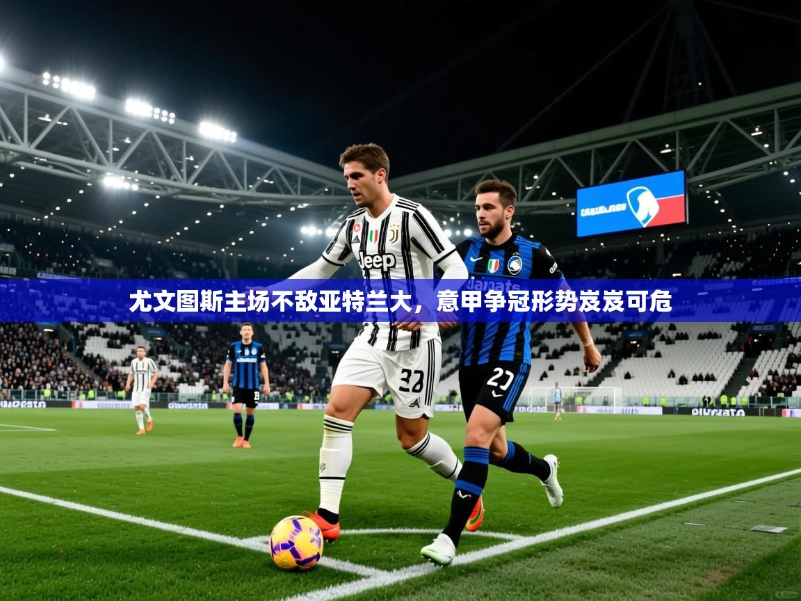 2025安博体育在线平台尤文图斯主场不敌亚特兰大，意甲争冠形势岌岌可危  第1张