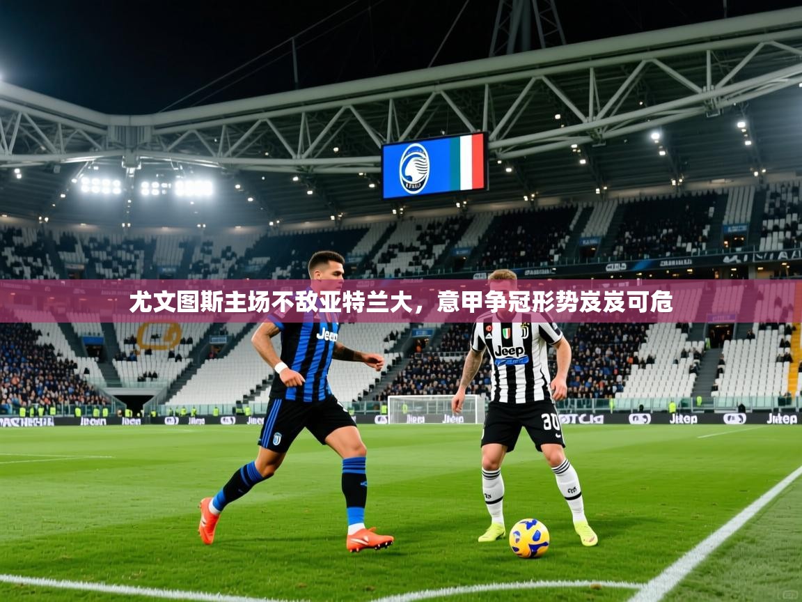 2025安博体育在线平台尤文图斯主场不敌亚特兰大，意甲争冠形势岌岌可危  第3张