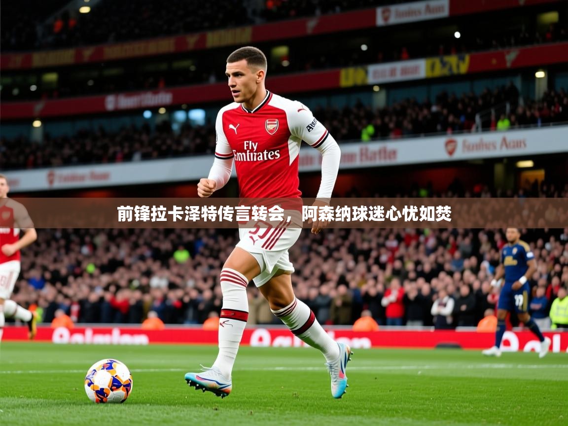 2025安博体育投注前锋拉卡泽特传言转会，阿森纳球迷心忧如焚  第3张