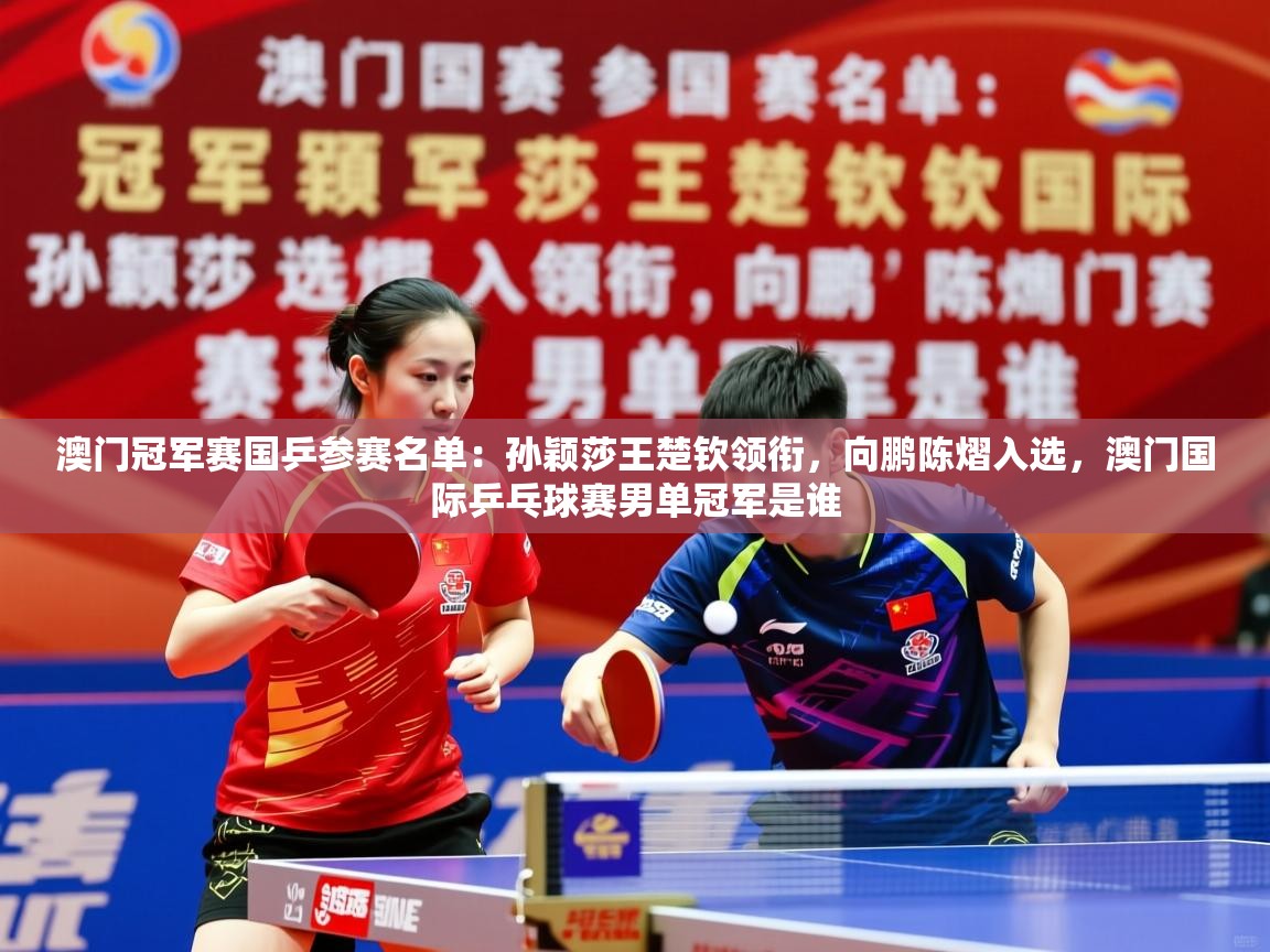 2025安博体育在线入口澳门冠军赛国乒参赛名单:孙颖莎王楚钦领衔,向鹏陈熠入选,澳门国际乒乓球赛男单冠军是谁 第2张