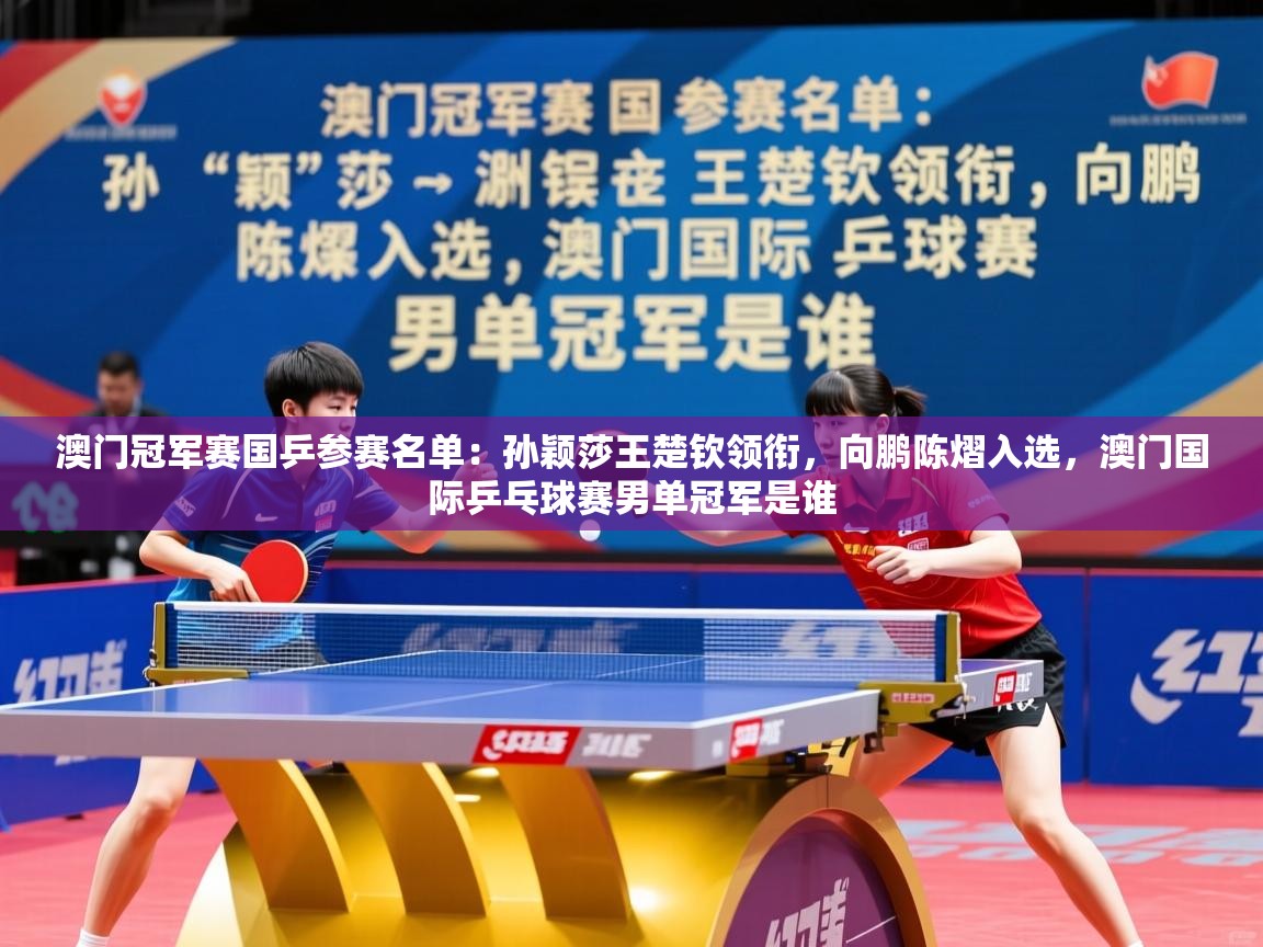 2025安博体育在线入口澳门冠军赛国乒参赛名单:孙颖莎王楚钦领衔,向鹏陈熠入选,澳门国际乒乓球赛男单冠军是谁 第3张