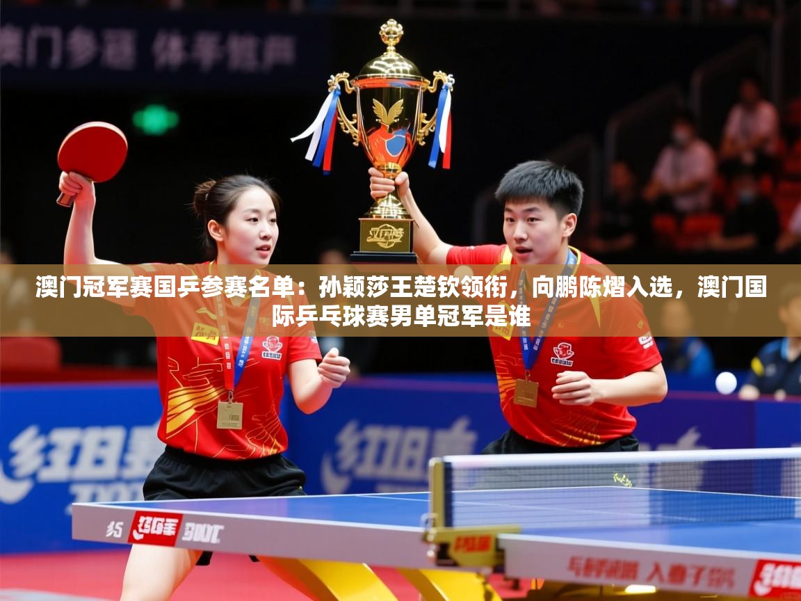 2025安博体育在线入口澳门冠军赛国乒参赛名单:孙颖莎王楚钦领衔,向鹏陈熠入选,澳门国际乒乓球赛男单冠军是谁 第4张