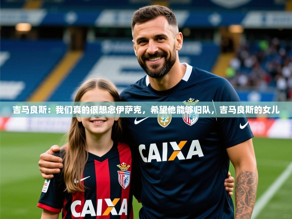 2025安博体育入口官方吉马良斯:我们真的很想念伊萨克,希望他能够归队,吉马良斯的女儿 第2张