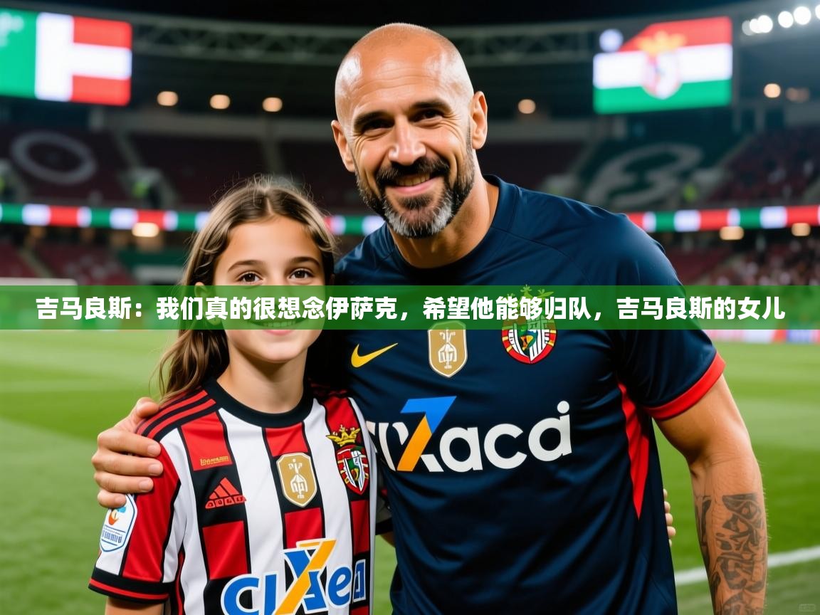 2025安博体育入口官方吉马良斯:我们真的很想念伊萨克,希望他能够归队,吉马良斯的女儿 第3张