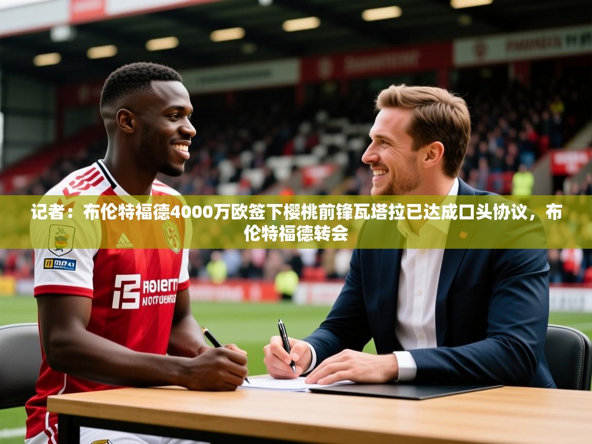 2025安博体育入口记者:布伦特福德4000万欧签下樱桃前锋瓦塔拉已达成口头协议,布伦特福德转会 第1张