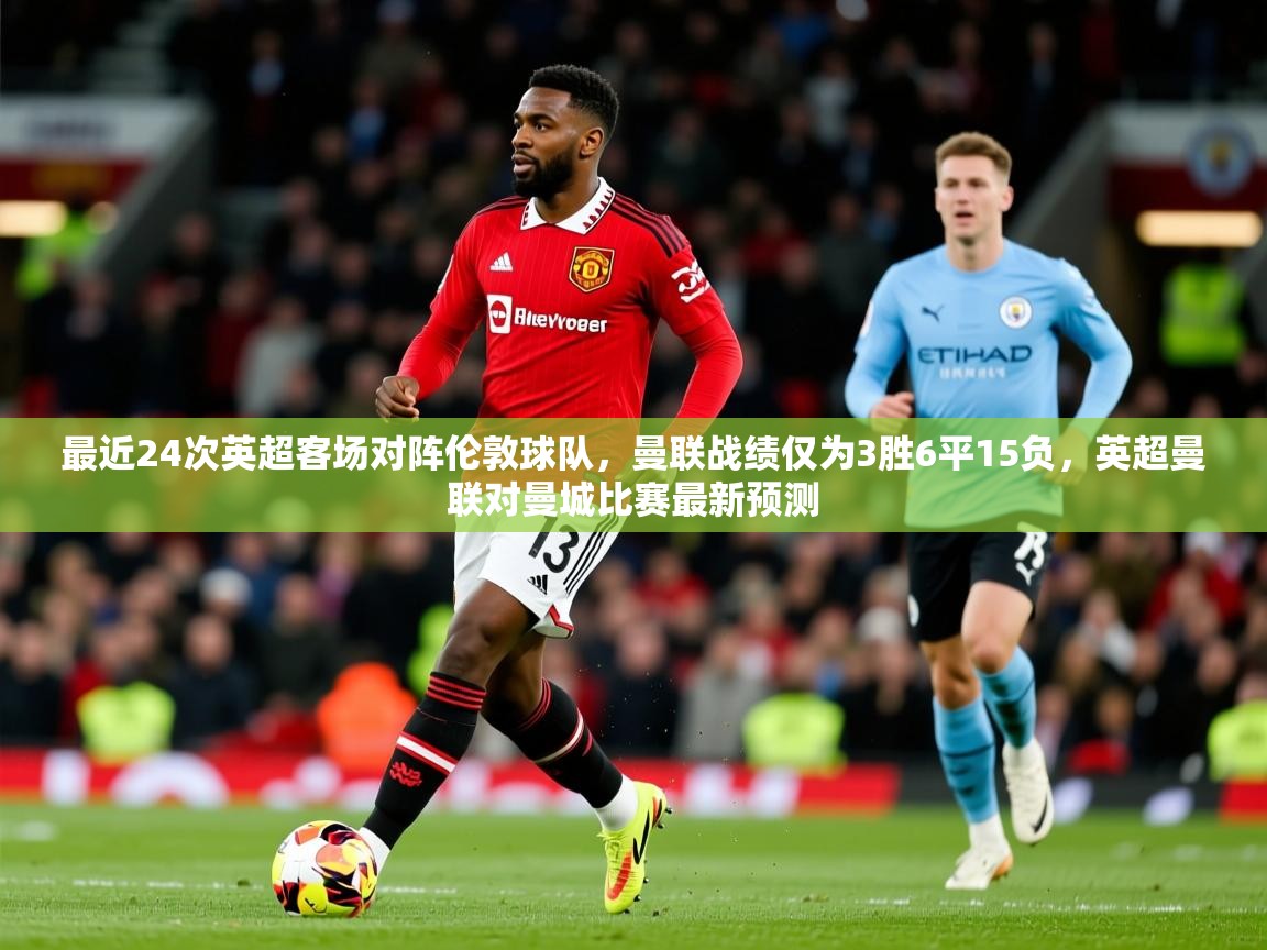 2025安博体育综合app最近24次英超客场对阵伦敦球队，曼联战绩仅为3胜6平15负，英超曼联对曼城比赛最新预测  第1张