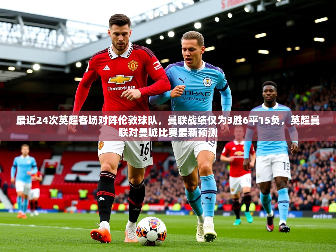 2025安博体育综合app最近24次英超客场对阵伦敦球队，曼联战绩仅为3胜6平15负，英超曼联对曼城比赛最新预测  第2张