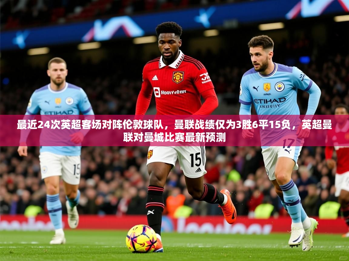 2025安博体育综合app最近24次英超客场对阵伦敦球队，曼联战绩仅为3胜6平15负，英超曼联对曼城比赛最新预测  第3张