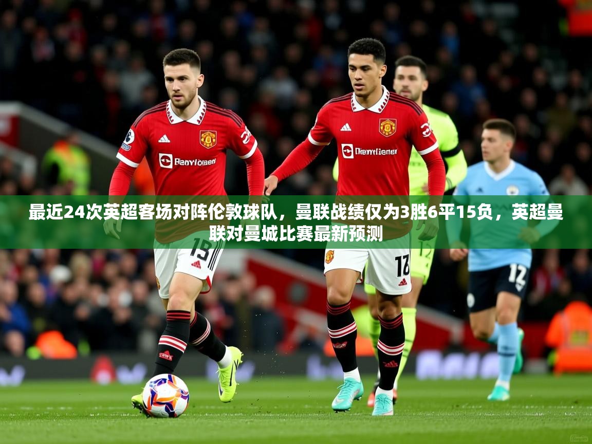 2025安博体育综合app最近24次英超客场对阵伦敦球队，曼联战绩仅为3胜6平15负，英超曼联对曼城比赛最新预测  第4张