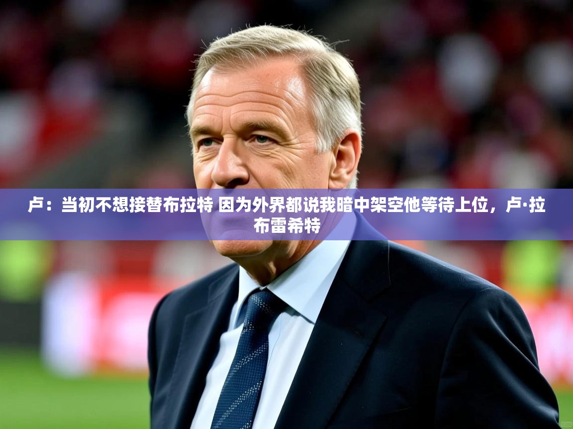 2025安博体育入口官方卢：当初不想接替布拉特 因为外界都说我暗中架空他等待上位，卢·拉布雷希特  第1张