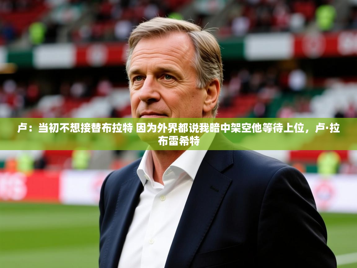 2025安博体育入口官方卢：当初不想接替布拉特 因为外界都说我暗中架空他等待上位，卢·拉布雷希特  第2张