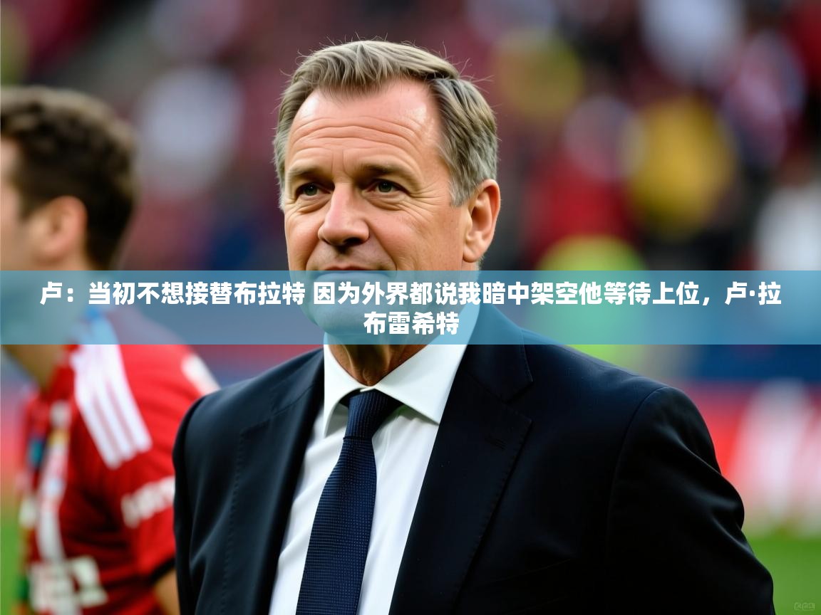 2025安博体育入口官方卢：当初不想接替布拉特 因为外界都说我暗中架空他等待上位，卢·拉布雷希特  第3张