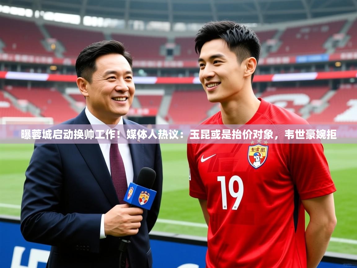 2025安博体育在线入口曝蓉城启动换帅工作!媒体人热议:玉昆或是抬价对象,韦世豪婉拒 第1张