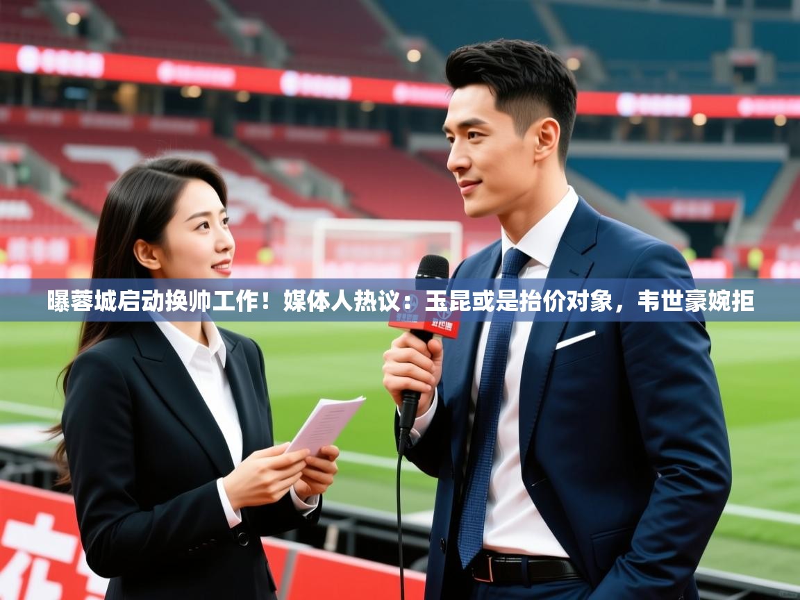 2025安博体育在线入口曝蓉城启动换帅工作!媒体人热议:玉昆或是抬价对象,韦世豪婉拒 第2张