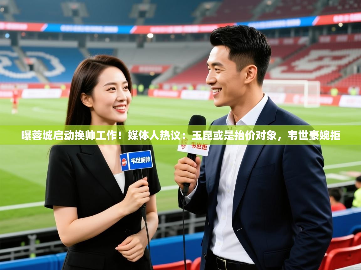 2025安博体育在线入口曝蓉城启动换帅工作!媒体人热议:玉昆或是抬价对象,韦世豪婉拒 第4张