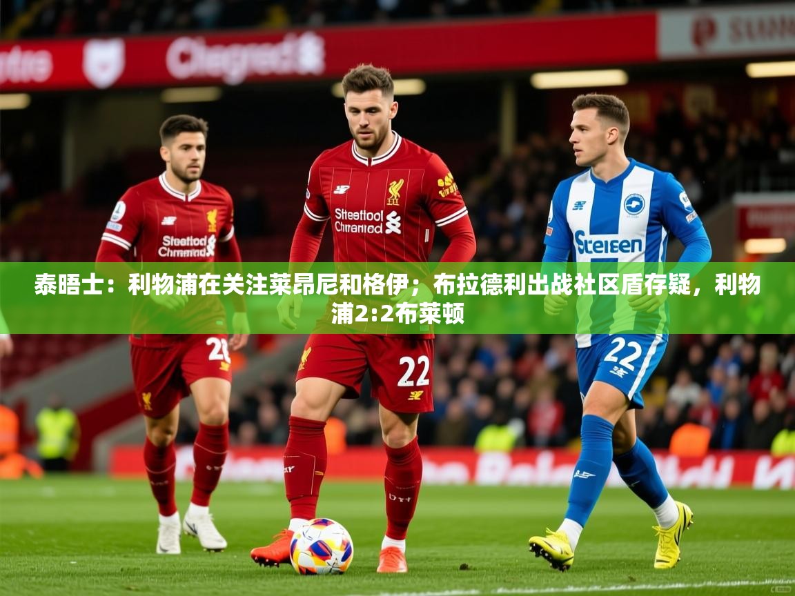2025安博体育官网泰晤士：利物浦在关注莱昂尼和格伊；布拉德利出战社区盾存疑，利物浦2:2布莱顿  第1张