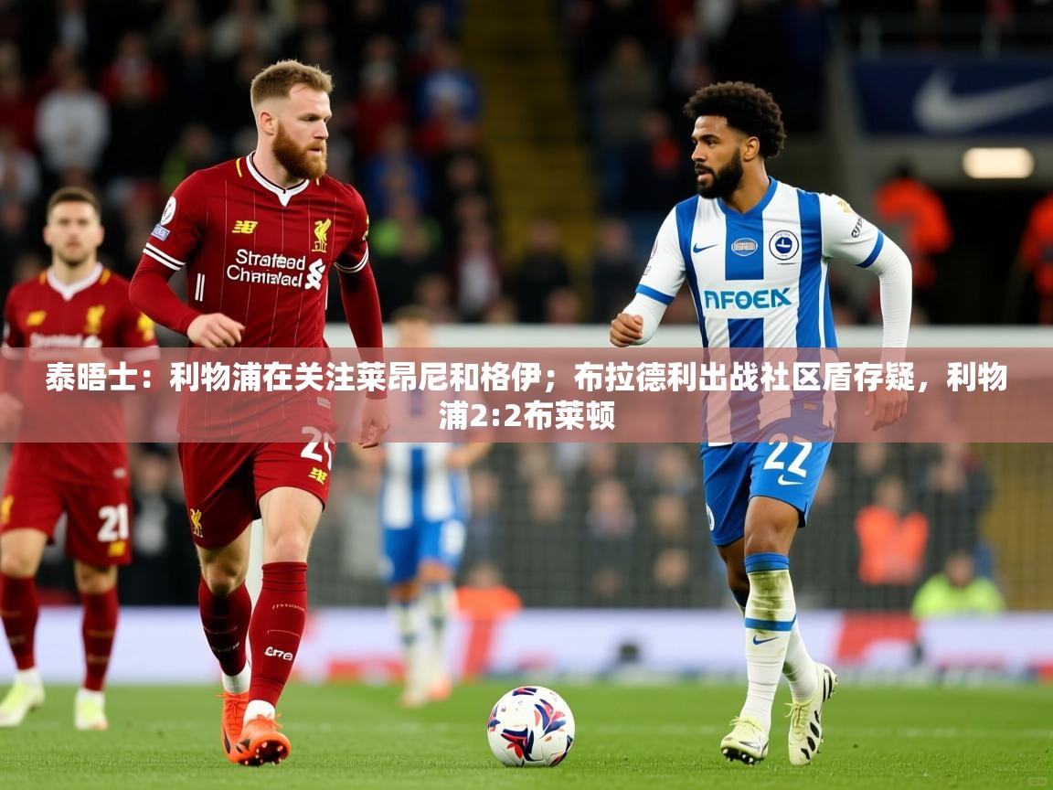 2025安博体育官网泰晤士：利物浦在关注莱昂尼和格伊；布拉德利出战社区盾存疑，利物浦2:2布莱顿  第2张