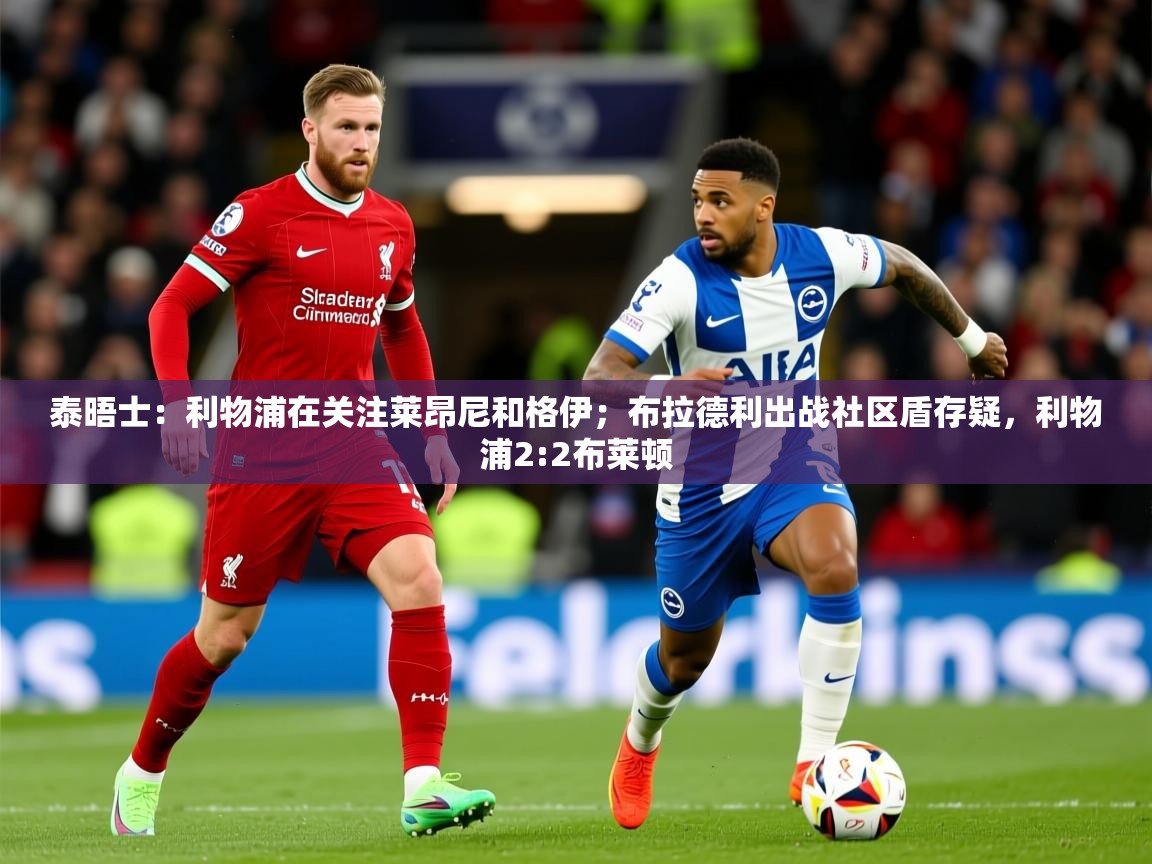 2025安博体育官网泰晤士：利物浦在关注莱昂尼和格伊；布拉德利出战社区盾存疑，利物浦2:2布莱顿  第4张