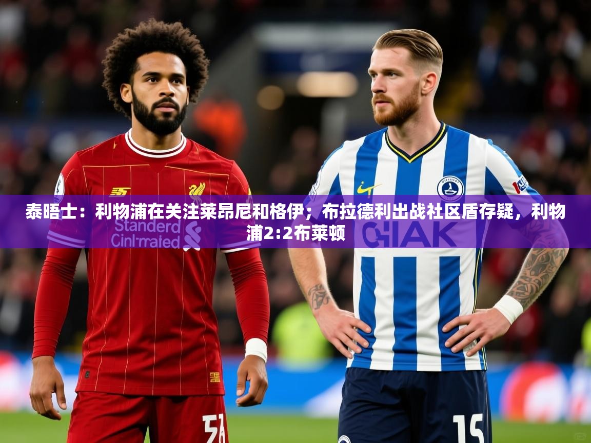2025安博体育官网泰晤士：利物浦在关注莱昂尼和格伊；布拉德利出战社区盾存疑，利物浦2:2布莱顿  第3张