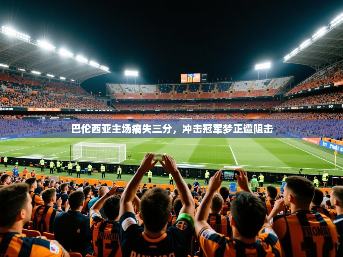 2026安博体育在线平台巴伦西亚主场痛失三分，冲击冠军梦正遭阻击  第3张