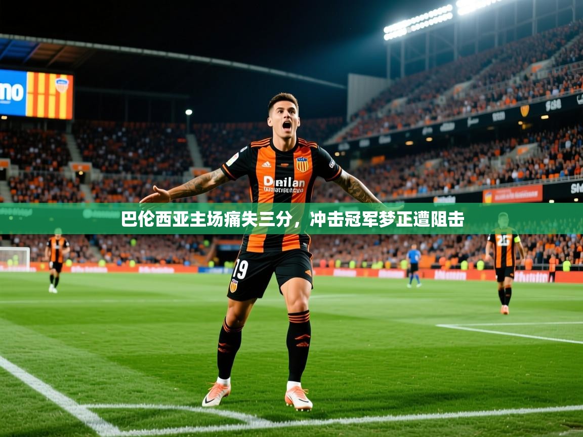 2026安博体育在线平台巴伦西亚主场痛失三分，冲击冠军梦正遭阻击  第4张