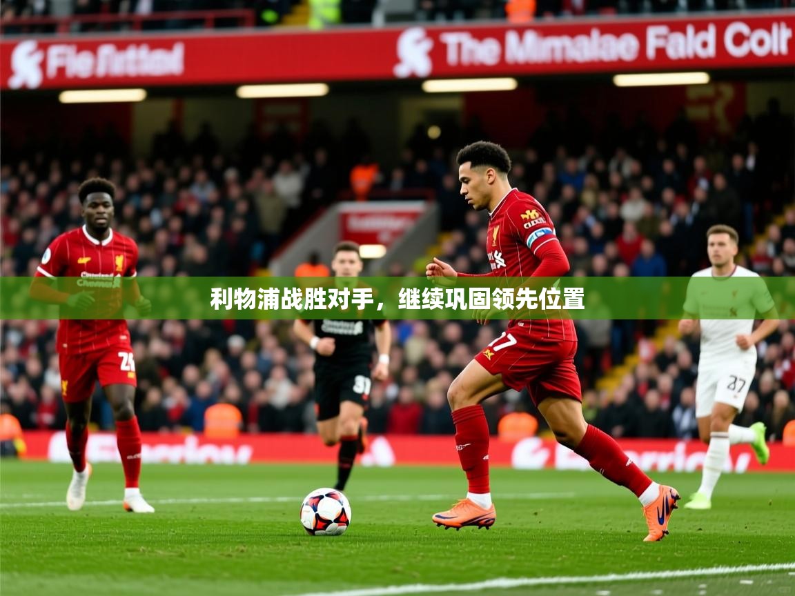 2026安博体育手机版利物浦战胜对手，继续巩固领先位置  第2张