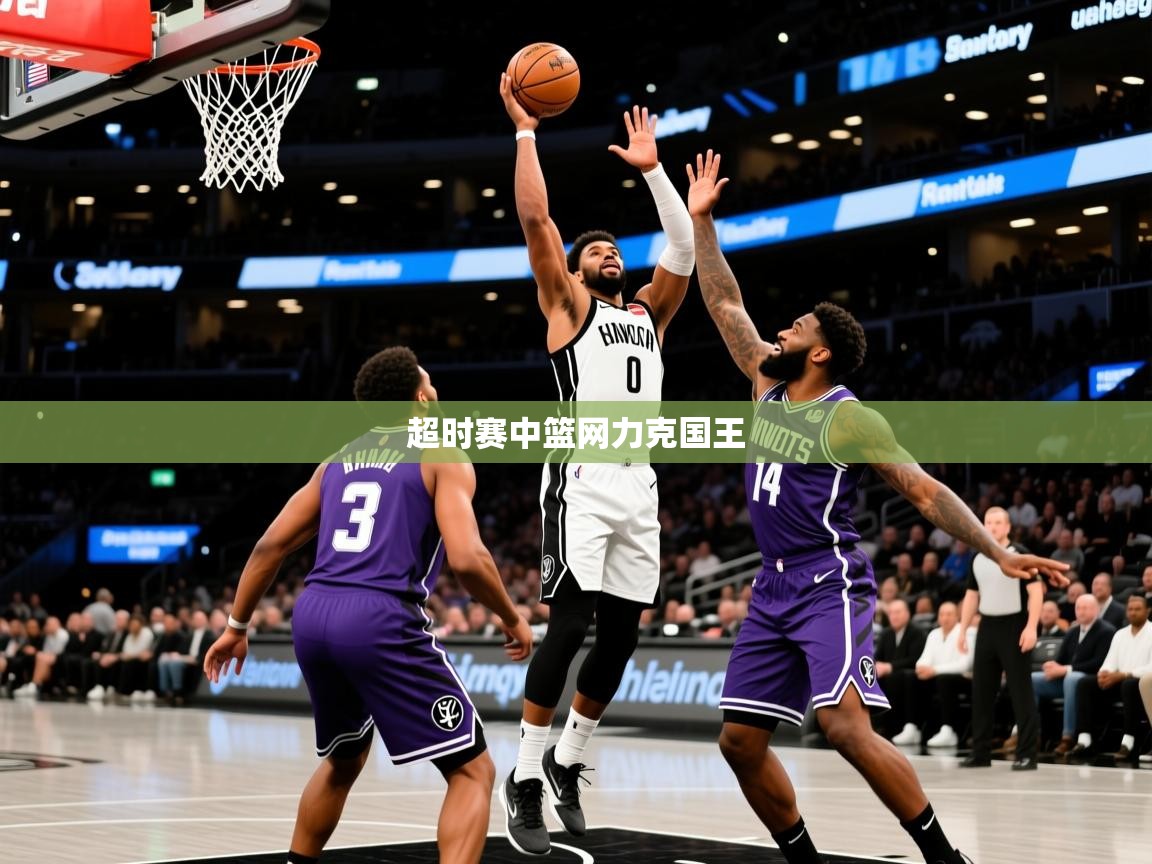 2026安博体育app官网超时赛中篮网力克国王 第1张