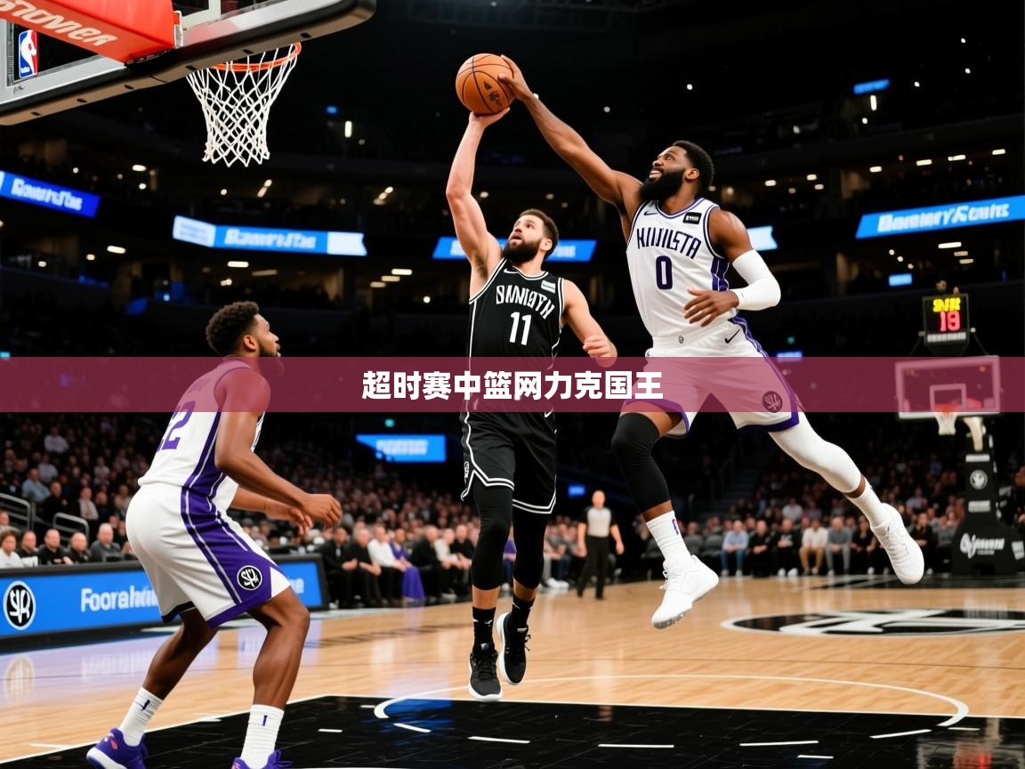 2026安博体育app官网超时赛中篮网力克国王 第2张