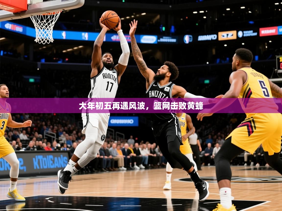 2026安博体育官网电脑版大年初五再遇风波，篮网击败黄蜂  第4张