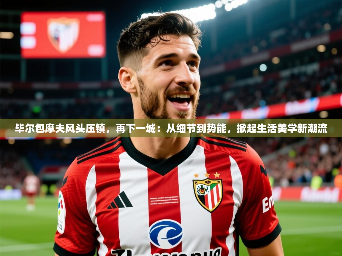 2026安博体育在线毕尔包摩夫风头压镇,再下一城:从细节到势能,掀起生活美学新潮流 第2张